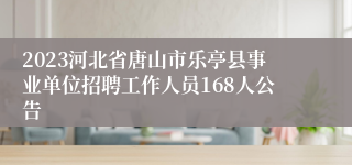 2023河北省唐山市乐亭县事业单位招聘工作人员168人公告