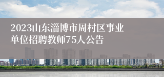 2023山东淄博市周村区事业单位招聘教师75人公告