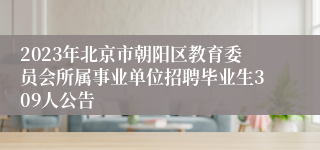 2023年北京市朝阳区教育委员会所属事业单位招聘毕业生309人公告