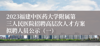 2023福建中医药大学附属第三人民医院招聘高层次人才方案拟聘人员公示（一）