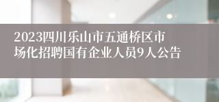 2023四川乐山市五通桥区市场化招聘国有企业人员9人公告