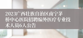 2023广西壮族自治区南宁茅桥中心医院招聘编外医疗专业技术人员6人公告