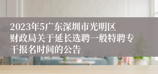 2023年5广东深圳市光明区财政局关于延长选聘一般特聘专干报名时间的公告