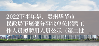 2022下半年是、贵州毕节市民政局下属部分事业单位招聘工作人员拟聘用人员公示（第二批）