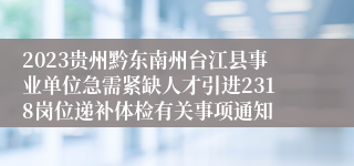 2023贵州黔东南州台江县事业单位急需紧缺人才引进2318岗位递补体检有关事项通知