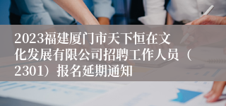 2023福建厦门市天下恒在文化发展有限公司招聘工作人员（2301）报名延期通知