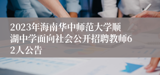 2023年海南华中师范大学顺湖中学面向社会公开招聘教师62人公告