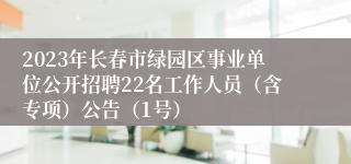 2023年长春市绿园区事业单位公开招聘22名工作人员（含专项）公告（1号）