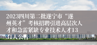 2023四川第二批遂宁市“遂州英才”考核招聘引进高层次人才和急需紧缺专业技术人才1331人公告