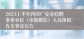 2023上半年四川广安市招聘事业单位（市级职位）人员体检有关事宜公告