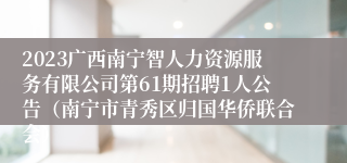 2023广西南宁智人力资源服务有限公司第61期招聘1人公告（南宁市青秀区归国华侨联合会）