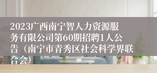 2023广西南宁智人力资源服务有限公司第60期招聘1人公告（南宁市青秀区社会科学界联合会）