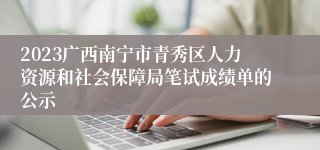 2023广西南宁市青秀区人力资源和社会保障局笔试成绩单的公示