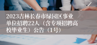 2023吉林长春市绿园区事业单位招聘22人（含专项招聘高校毕业生）公告（1号）