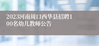 2023河南周口西华县招聘100名幼儿教师公告