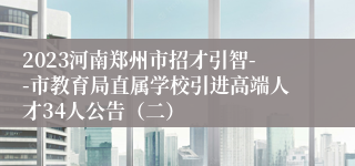 2023河南郑州市招才引智--市教育局直属学校引进高端人才34人公告（二）