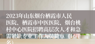 2023年山东烟台栖霞市人民医院、栖霞市中医医院、烟台桃村中心医院招聘高层次人才和急需紧缺专业工作人员简章（16名）