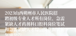 2023山西朔州市人民医院招聘初级专业人才所有岗位、急需紧缺人才药剂科口腔科岗位笔试和急需紧缺人才综合岗位面试前复审公告