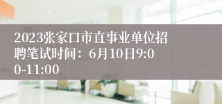 2023张家口市直事业单位招聘笔试时间：6月10日9:00-11:00