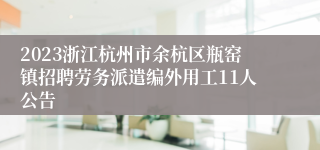 2023浙江杭州市余杭区瓶窑镇招聘劳务派遣编外用工11人公告