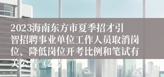 2023海南东方市夏季招才引智招聘事业单位工作人员取消岗位、降低岗位开考比例和笔试有关公告（2号）