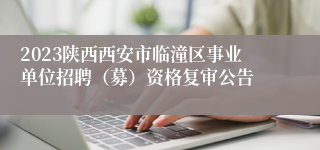 2023陕西西安市临潼区事业单位招聘（募）资格复审公告
