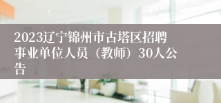 2023辽宁锦州市古塔区招聘事业单位人员（教师）30人公告