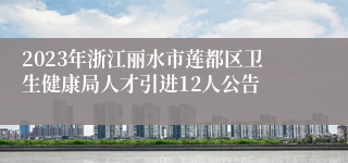 2023年浙江丽水市莲都区卫生健康局人才引进12人公告