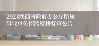 2023陕西省政府办公厅所属事业单位招聘资格复审公告