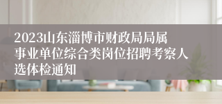 2023山东淄博市财政局局属事业单位综合类岗位招聘考察人选体检通知