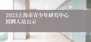 2023上海市青少年研究中心拟聘人员公示