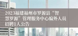 2023福建福州市罗源县“智慧罗源”管理服务中心编外人员招聘1人公告