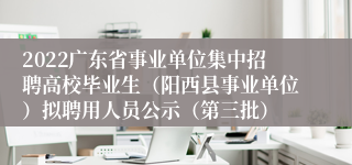 2022广东省事业单位集中招聘高校毕业生（阳西县事业单位）拟聘用人员公示（第三批）