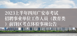 2023上半年四川广安市考试招聘事业单位工作人员（教育类）前锋区考点体检事项公告