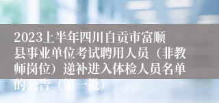 2023上半年四川自贡市富顺县事业单位考试聘用人员（非教师岗位）递补进入体检人员名单的公告（第一批）