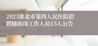 2023淮北市第四人民医院招聘辅助岗工作人员15人公告