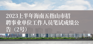 2023上半年海南五指山市招聘事业单位工作人员笔试成绩公告（2号）