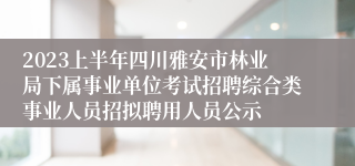 2023上半年四川雅安市林业局下属事业单位考试招聘综合类事业人员招拟聘用人员公示