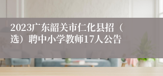 2023广东韶关市仁化县招（选）聘中小学教师17人公告