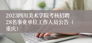 2023四川美术学院考核招聘28名事业单位工作人员公告（重庆）