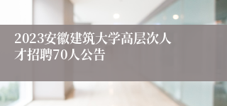 2023安徽建筑大学高层次人才招聘70人公告