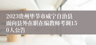 2023贵州毕节市威宁自治县面向县外在职在编教师考调150人公告