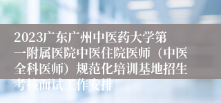 2023广东广州中医药大学第一附属医院中医住院医师（中医全科医师）规范化培训基地招生考核面试工作安排