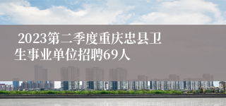  2023第二季度重庆忠县卫生事业单位招聘69人