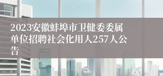 2023安徽蚌埠市卫健委委属单位招聘社会化用人257人公告