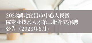 2023湖北宜昌市中心人民医院专业技术人才第二批补充招聘公告（2023年6月)