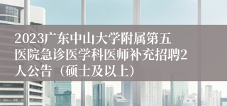 2023广东中山大学附属第五医院急诊医学科医师补充招聘2人公告（硕士及以上）