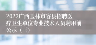 2022广西玉林市容县招聘医疗卫生单位专业技术人员聘用前公示（三）