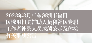 2023年3月广东深圳市福田区选用机关辅助人员和社区专职工作者补录人员成绩公示及体检有关事项公告