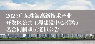 2023广东珠海高新技术产业开发区公共工程建设中心招聘5名合同制职员笔试公告